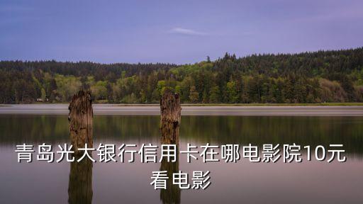 光大10元看電影怎么看，青島光大銀行信用卡在哪電影院10元看電影