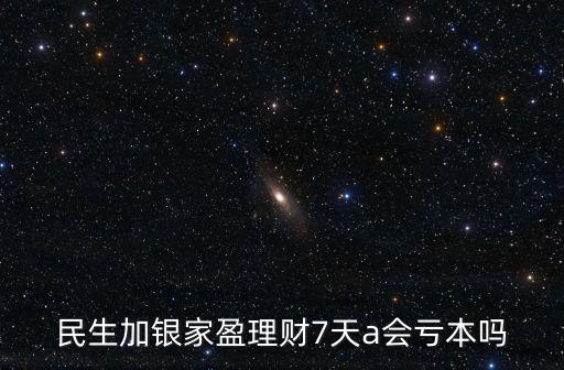 民生加銀家盈怎么樣，民生加銀家盈理財7天a會虧本嗎