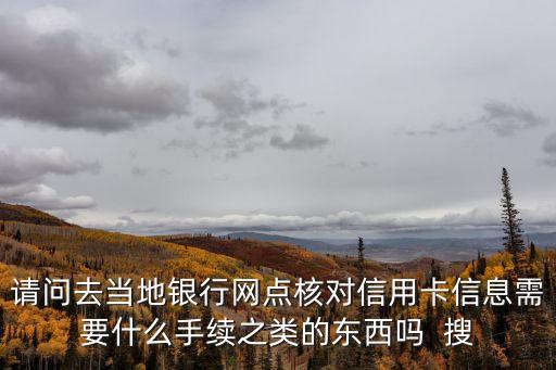 請(qǐng)問(wèn)去當(dāng)?shù)劂y行網(wǎng)點(diǎn)核對(duì)信用卡信息需要什么手續(xù)之類的東西嗎  搜