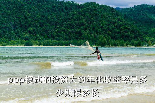 市政ppp項目怎么收益，ppp模式的投資大約年化收益率是多少期限多長