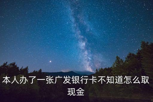 本人辦了一張廣發(fā)銀行卡不知道怎么取現(xiàn)金