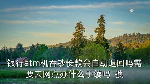 銀行atm機(jī)吞鈔長款會自動退回嗎需要去網(wǎng)點辦什么手續(xù)嗎  搜