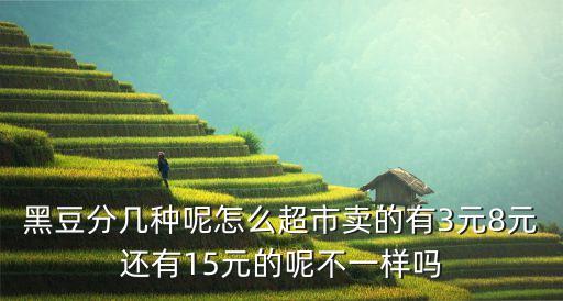 黑豆分幾種呢怎么超市賣的有3元8元還有15元的呢不一樣嗎
