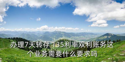 辦理7天轉(zhuǎn)存 135利率雙利賬務(wù)這個(gè)業(yè)務(wù)需要什么要求嗎