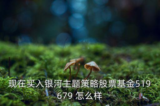 銀河主題股票基金怎么樣，銀河基金怎么樣