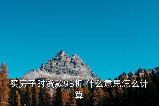 買房子時(shí)貸款98折 什么意思怎么計(jì)算