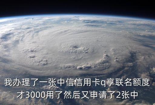 我辦理了一張中信信用卡q享聯(lián)名額度才3000用了然后又申請了2張中
