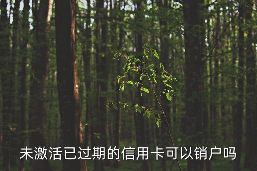 未激活已過期的信用卡可以銷戶嗎