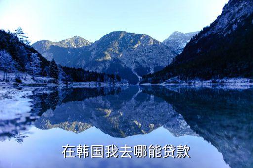 在韓國(guó)我去哪能貸款