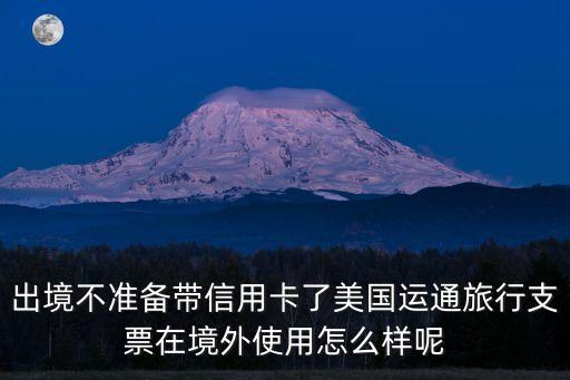 出境不準備帶信用卡了美國運通旅行支票在境外使用怎么樣呢
