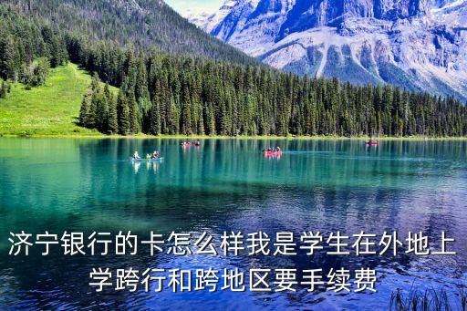 濟(jì)寧銀行的卡怎么樣我是學(xué)生在外地上學(xué)跨行和跨地區(qū)要手續(xù)費(fèi)