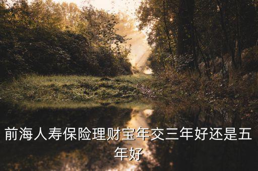 前海人壽理財(cái)寶怎么樣，前海人壽保險(xiǎn)理財(cái)寶年交三年好還是五年好