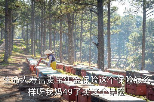 生命人壽富貴寶年金保險這個保險怎么樣呀我媽49了買這個保險