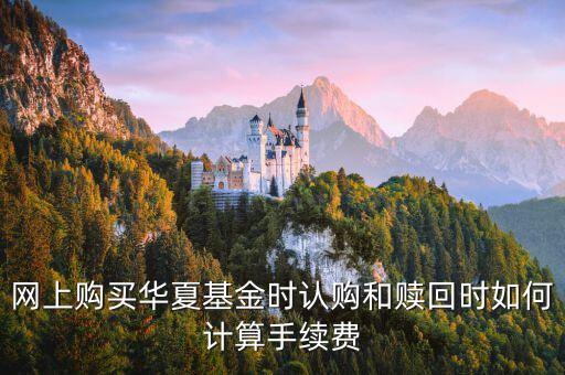 網(wǎng)上購(gòu)買華夏基金時(shí)認(rèn)購(gòu)和贖回時(shí)如何計(jì)算手續(xù)費(fèi)