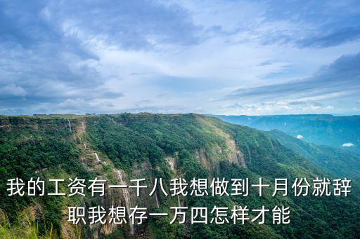 我的工資有一千八我想做到十月份就辭職我想存一萬四怎樣才能