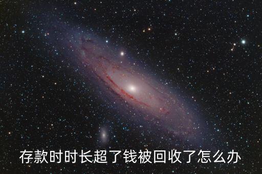 銀行存款被回收怎么辦，存款時(shí)時(shí)長(zhǎng)超了錢被回收了怎么辦