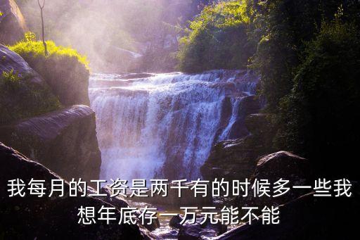 我每月的工資是兩千有的時候多一些我想年底存一萬元能不能