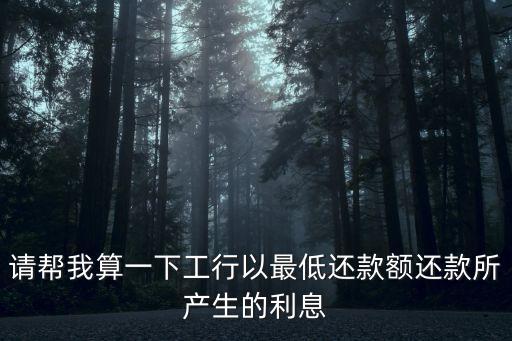 請(qǐng)幫我算一下工行以最低還款額還款所產(chǎn)生的利息