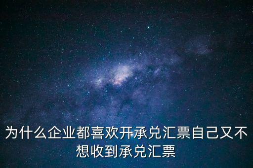 為什么企業(yè)都喜歡開(kāi)承兌匯票自己又不想收到承兌匯票