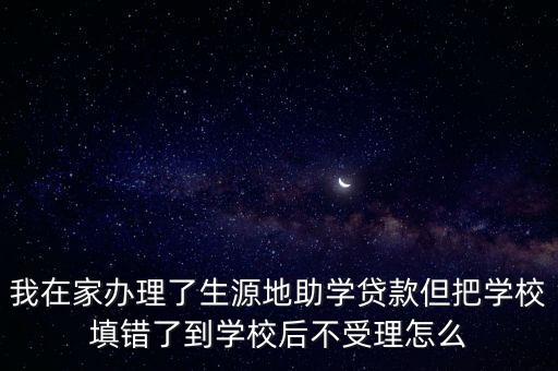 我在家辦理了生源地助學(xué)貸款但把學(xué)校填錯(cuò)了到學(xué)校后不受理怎么