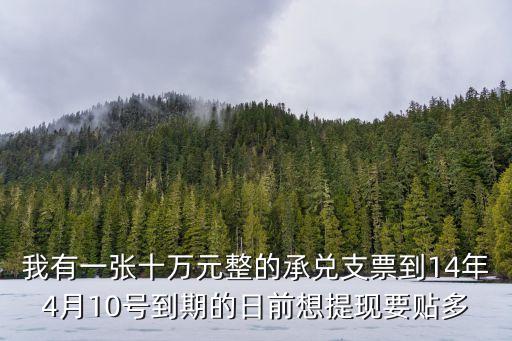 我有一張十萬元整的承兌支票到14年4月10號(hào)到期的日前想提現(xiàn)要貼多