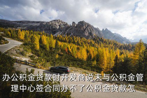 辦公積金貸款時開發(fā)商說未與公積金管理中心簽合同辦不了公積金貸款怎
