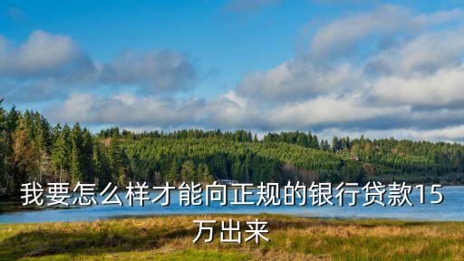 怎么能貸款15萬，我要貸款15萬銀行有哪方面的方式