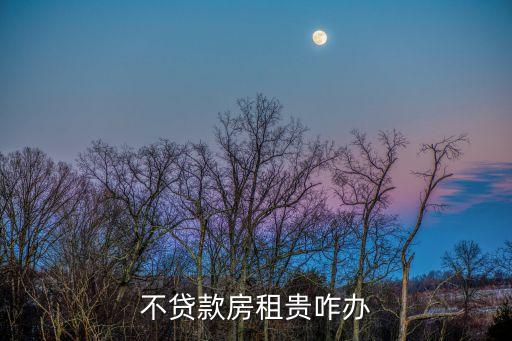 房租太貴了 怎么辦啊，我現(xiàn)在不干了房租貴該咋辦