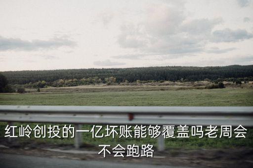 紅嶺創(chuàng)投的一億壞賬能夠覆蓋嗎老周會不會跑路