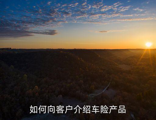 怎么樣介紹車險(xiǎn)讓人買保險(xiǎn)，如何向客戶介紹車險(xiǎn)產(chǎn)品