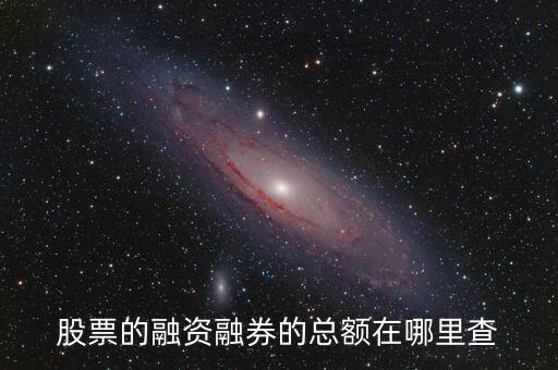 股票融資額度怎么看，股票的融資融券的總額在哪里查
