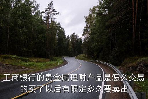 工銀聚富怎么買(mǎi)賣，工商銀行的貴金屬理財(cái)產(chǎn)品是怎么交易的買(mǎi)了以后有限定多久要賣出