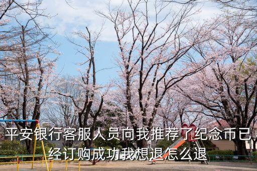 平安銀行客服人員向我推薦了紀念幣已經(jīng)訂購成功我想退怎么退