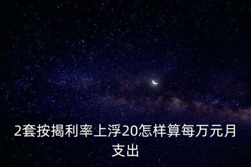 利息上浮20怎么算，2套按揭利率上浮20怎樣算每萬元月支出