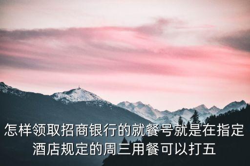 怎樣領(lǐng)取招商銀行的就餐號就是在指定酒店規(guī)定的周三用餐可以打五