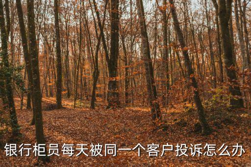 銀行柜員每天被同一個客戶投訴怎么辦