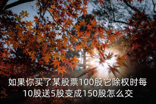 如果你買了某股票100股它除權(quán)時每10股送5股變成150股怎么交
