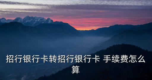 招商卡轉(zhuǎn)賬手續(xù)費怎么算的，招行銀行卡轉(zhuǎn)招行銀行卡 手續(xù)費怎么算