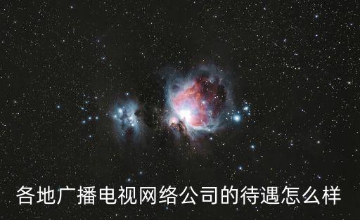 安廣網(wǎng)絡待遇怎么樣，各地廣播電視網(wǎng)絡公司的待遇怎么樣