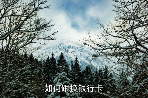 去銀行換卡怎么操作，如何跟換銀行卡