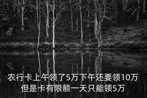 農(nóng)行卡上午領(lǐng)了5萬下午還要領(lǐng)10萬但是卡有限額一天只能領(lǐng)5萬