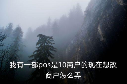 我有一部pos是10商戶的現(xiàn)在想改商戶怎么弄