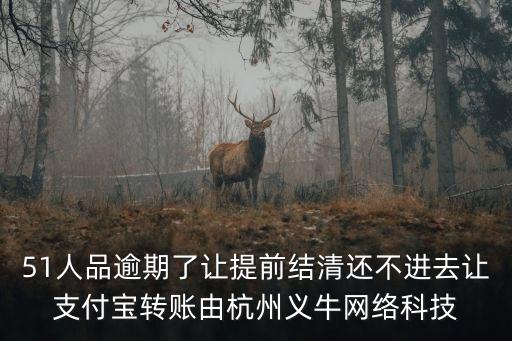 51人品逾期了讓提前結(jié)清還不進(jìn)去讓支付寶轉(zhuǎn)賬由杭州義牛網(wǎng)絡(luò)科技