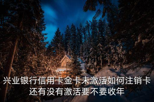 興業(yè)銀行信用卡金卡未激活如何注銷卡還有沒有激活要不要收年