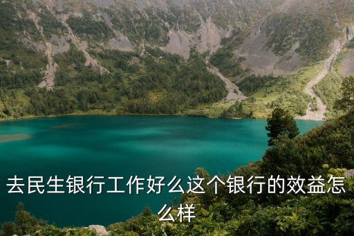 民生銀行上班怎么樣，民生銀行怎么樣做正式的員工在哪個(gè)職崗位比較好柜員的任務(wù)多
