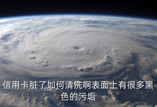 信用卡臟了如何清洗啊表面上有很多黑色的污垢