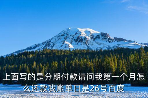 上面寫的是分期付款請問我第一個月怎么還款我賬單日是26號百度