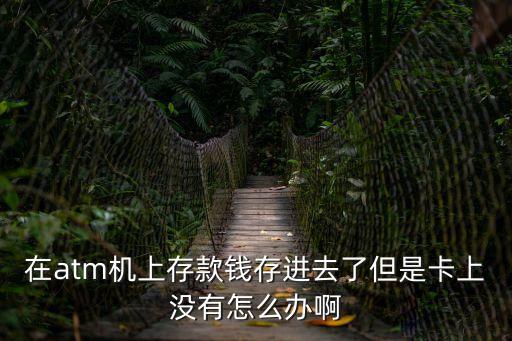 在atm機(jī)上存款錢存進(jìn)去了但是卡上沒有怎么辦啊