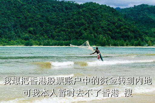 我想把香港股票賬戶中的資金轉(zhuǎn)到內(nèi)地可我本人暫時去不了香港  搜