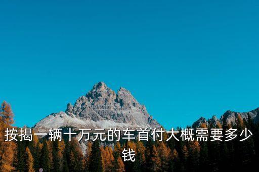 買10萬的車按揭怎么算，10萬左右的車首付多少